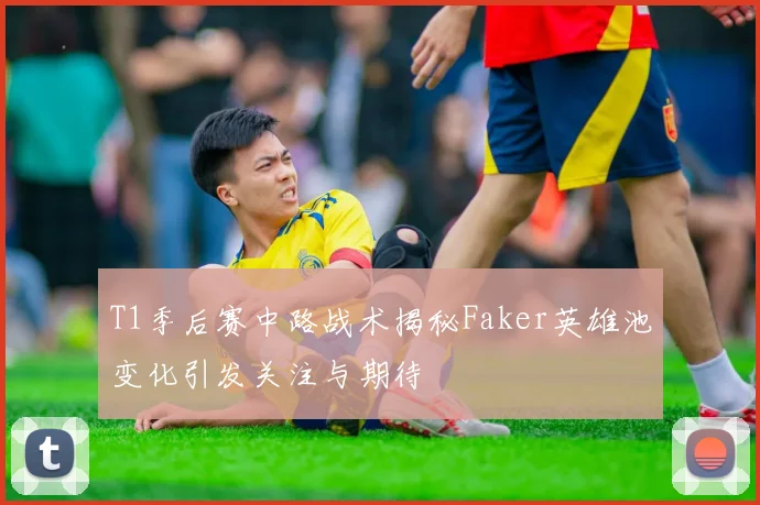 T1季后赛中路战术揭秘Faker英雄池变化引发关注与期待